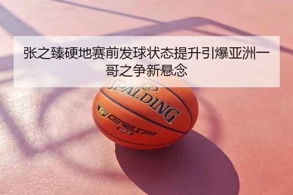 张之臻硬地赛前发球状态提升引爆亚洲一哥之争新悬念
