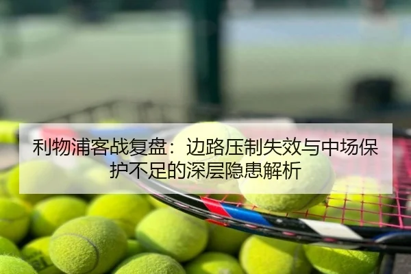 利物浦客战复盘：边路压制失效与中场保护不足的深层隐患解析