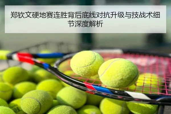 郑钦文硬地赛连胜背后底线对抗升级与技战术细节深度解析