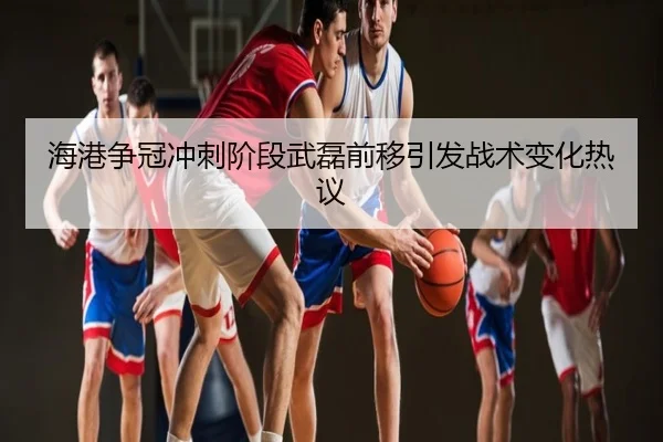 海港争冠冲刺阶段武磊前移引发战术变化热议