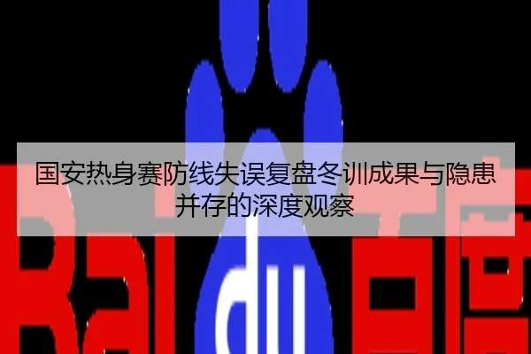 国安热身赛防线失误复盘冬训成果与隐患并存的深度观察