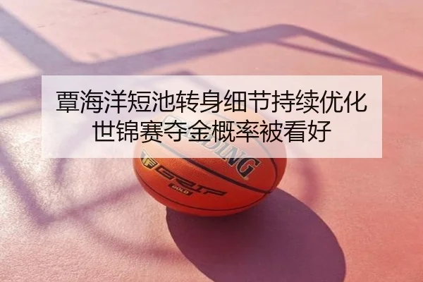 覃海洋短池转身细节持续优化 世锦赛夺金概率被看好